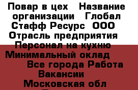 Повар в цех › Название организации ­ Глобал Стафф Ресурс, ООО › Отрасль предприятия ­ Персонал на кухню › Минимальный оклад ­ 43 000 - Все города Работа » Вакансии   . Московская обл.,Пущино г.